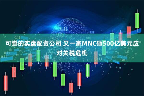 可查的实盘配资公司 又一家MNC砸500亿美元应对关税危机