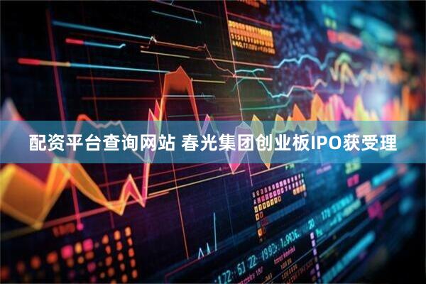 配资平台查询网站 春光集团创业板IPO获受理