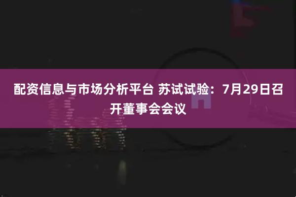 配资信息与市场分析平台 苏试试验：7月29日召开董事会会议