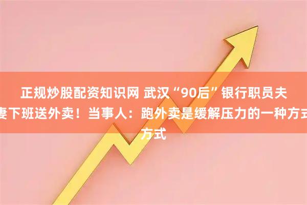 正规炒股配资知识网 武汉“90后”银行职员夫妻下班送外卖！当事人：跑外卖是缓解压力的一种方式