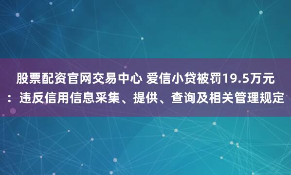 股票配资官网交易中心 爱信小贷被罚19.5万元：违反信用信息采集、提供、查询及相关管理规定