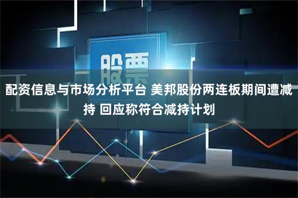 配资信息与市场分析平台 美邦股份两连板期间遭减持 回应称符合减持计划