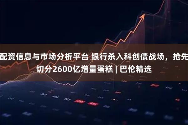 配资信息与市场分析平台 银行杀入科创债战场，抢先切分2600亿增量蛋糕 | 巴伦精选