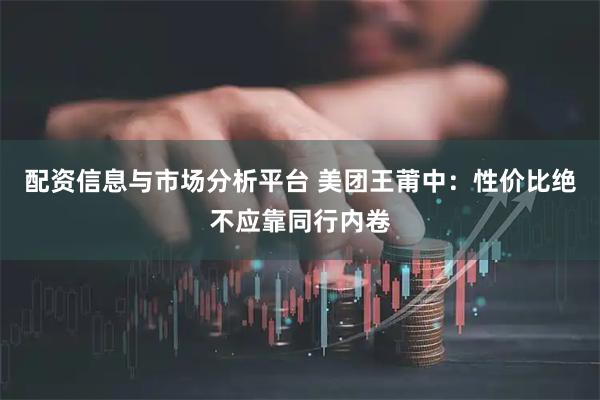 配资信息与市场分析平台 美团王莆中:性价比绝不应靠同行内卷