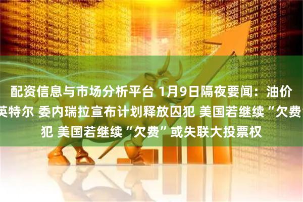配资信息与市场分析平台 1月9日隔夜要闻：油价上涨 特朗普大赞英特尔 委内瑞拉宣布计划释放囚犯 美国若继续“欠费”或失联大投票权