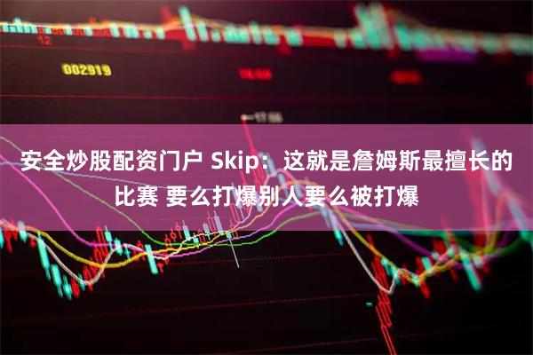 安全炒股配资门户 Skip：这就是詹姆斯最擅长的比赛 要么打爆别人要么被打爆